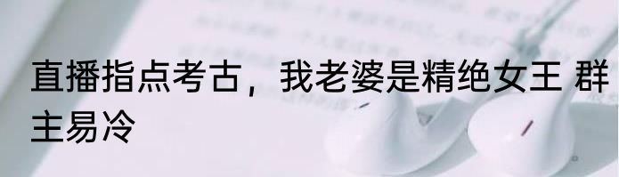 直播指点考古，我老婆是精绝女王 群主易冷