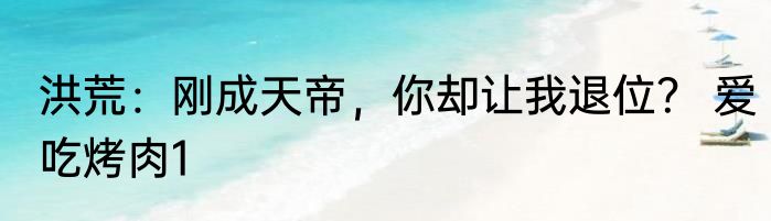 洪荒：刚成天帝，你却让我退位？ 爱吃烤肉1