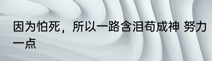 因为怕死，所以一路含泪苟成神 努力一点