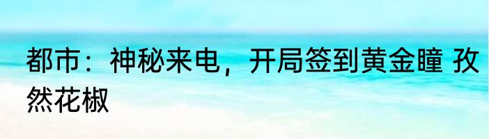 都市：神秘来电，开局签到黄金瞳 孜然花椒