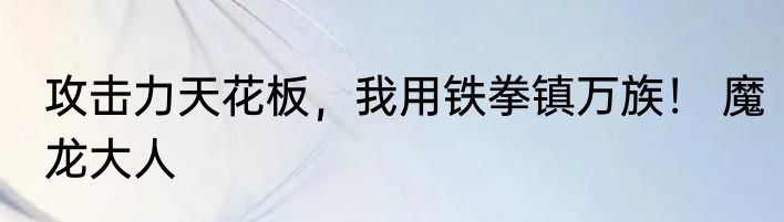 攻击力天花板，我用铁拳镇万族！ 魔龙大人