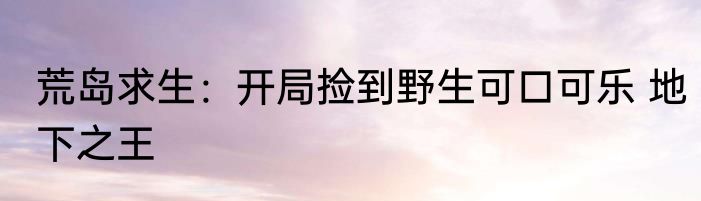 荒岛求生：开局捡到野生可口可乐 地下之王