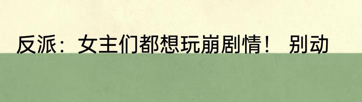 反派：女主们都想玩崩剧情！ 别动
