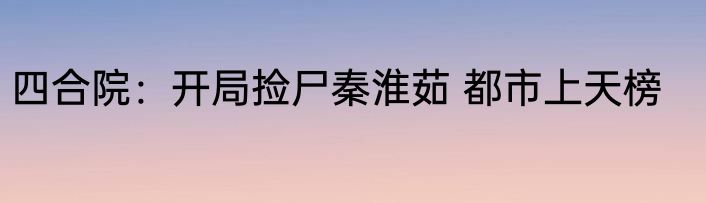 四合院：开局捡尸秦淮茹 都市上天榜
