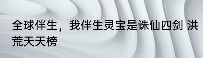 全球伴生，我伴生灵宝是诛仙四剑 洪荒天天榜