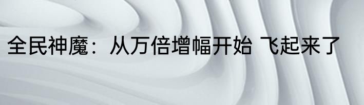 全民神魔：从万倍增幅开始 飞起来了