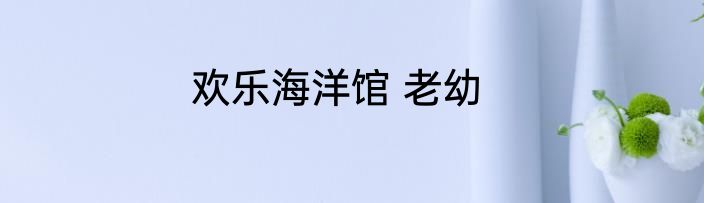 欢乐海洋馆 老幼