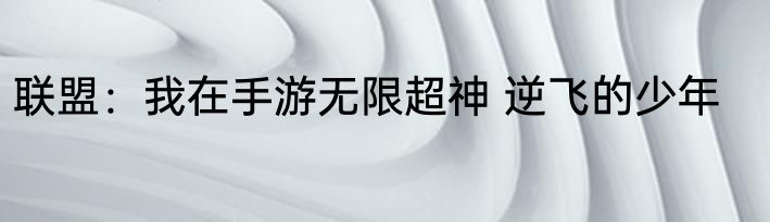 联盟：我在手游无限超神 逆飞的少年