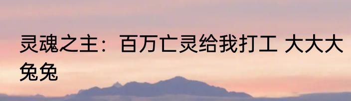 灵魂之主：百万亡灵给我打工 大大大兔兔
