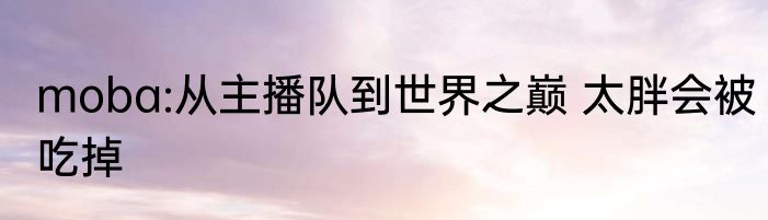 moba:从主播队到世界之巅 太胖会被吃掉
