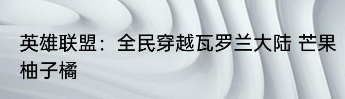 英雄联盟：全民穿越瓦罗兰大陆 芒果柚子橘