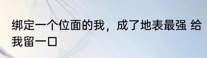 绑定一个位面的我，成了地表最强 给我留一口