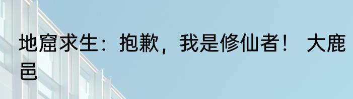 地窟求生：抱歉，我是修仙者！ 大鹿邑