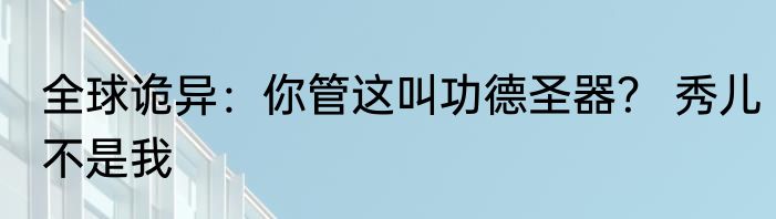全球诡异：你管这叫功德圣器？ 秀儿不是我