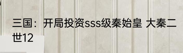 三国：开局投资sss级秦始皇 大秦二世12