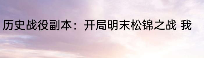 历史战役副本：开局明末松锦之战 我