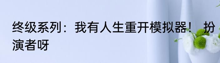 终级系列：我有人生重开模拟器！ 扮演者呀