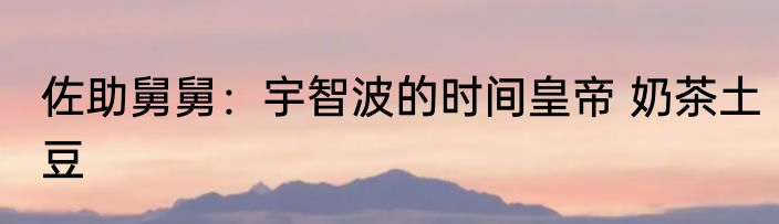 佐助舅舅：宇智波的时间皇帝 奶茶土豆