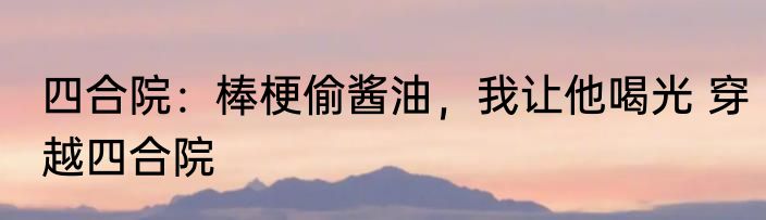 四合院：棒梗偷酱油，我让他喝光 穿越四合院
