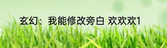 玄幻：我能修改旁白 欢欢欢1