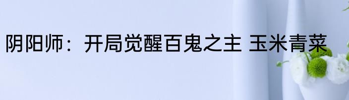 阴阳师：开局觉醒百鬼之主 玉米青菜