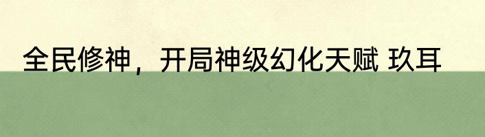全民修神，开局神级幻化天赋 玖耳