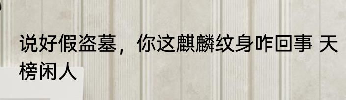 说好假盗墓，你这麒麟纹身咋回事 天榜闲人
