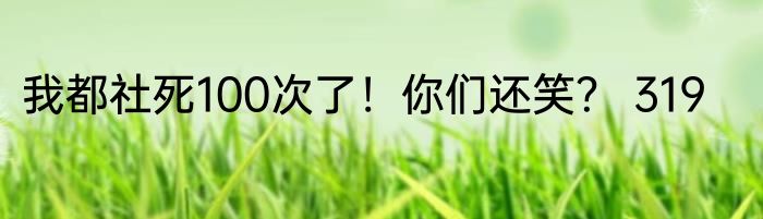 我都社死100次了！你们还笑？ 319