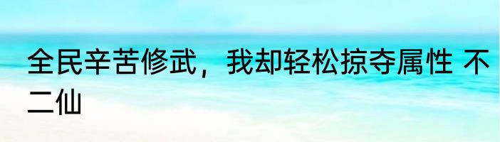 全民辛苦修武，我却轻松掠夺属性 不二仙