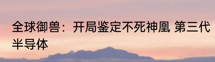 全球御兽：开局鉴定不死神凰 第三代半导体