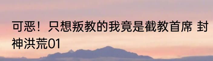 可恶！只想叛教的我竟是截教首席 封神洪荒01