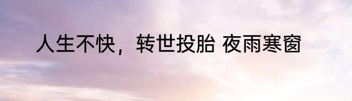 人生不快，转世投胎 夜雨寒窗