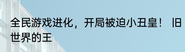 全民游戏进化，开局被迫小丑皇！ 旧世界的王