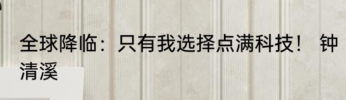 全球降临：只有我选择点满科技！ 钟清溪