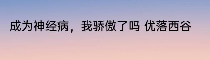 成为神经病，我骄傲了吗 优落西谷