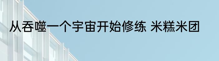 从吞噬一个宇宙开始修练 米糕米团
