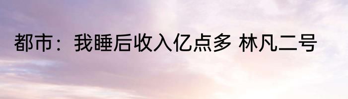 都市：我睡后收入亿点多 林凡二号
