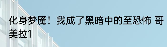 化身梦魇！我成了黑暗中的至恐怖 哥美拉1