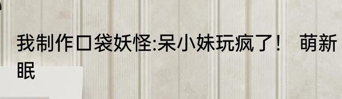 我制作口袋妖怪:呆小妹玩疯了！ 萌新眠