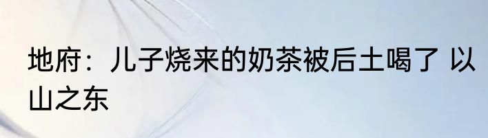 地府：儿子烧来的奶茶被后土喝了 以山之东