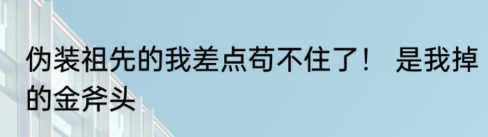 伪装祖先的我差点苟不住了！ 是我掉的金斧头