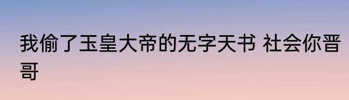 我偷了玉皇大帝的无字天书 社会你晋哥