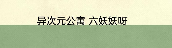 异次元公寓 六妖妖呀