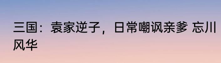 三国：袁家逆子，日常嘲讽亲爹 忘川风华