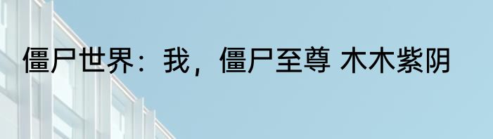 僵尸世界：我，僵尸至尊 木木紫阴