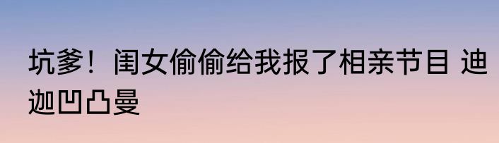 坑爹！闺女偷偷给我报了相亲节目 迪迦凹凸曼