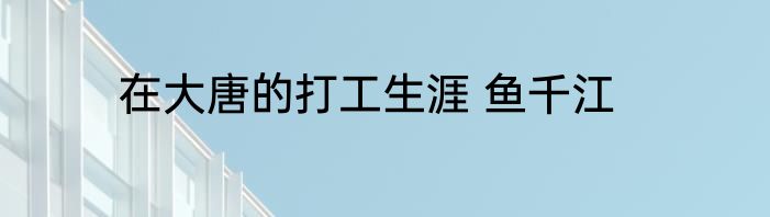 在大唐的打工生涯 鱼千江