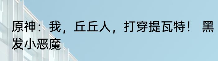 原神：我，丘丘人，打穿提瓦特！ 黑发小恶魔