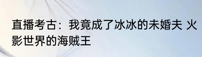 直播考古：我竟成了冰冰的未婚夫 火影世界的海贼王