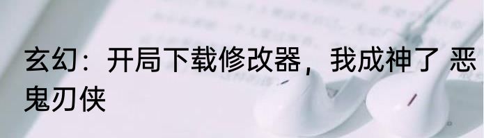 玄幻：开局下载修改器，我成神了 恶鬼刃侠